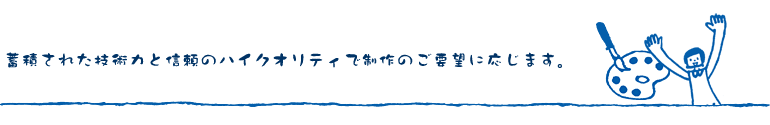 蓄積された技術力と信頼のハイクオリティで制作のご要望に応じます。